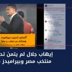إيهاب جلال لم يتمنَ تدريب منتخب مصر وبيراميدز معًا
