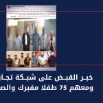 خبر القبض على شبكة تجارة أعضاء ومعهم 75 طفلا مفبرك والصور مُضلّلة